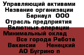 Управляющий активами › Название организации ­ MD-Trade-Барнаул, ООО › Отрасль предприятия ­ Валютные операции › Минимальный оклад ­ 50 000 - Все города Работа » Вакансии   . Ненецкий АО,Бугрино п.